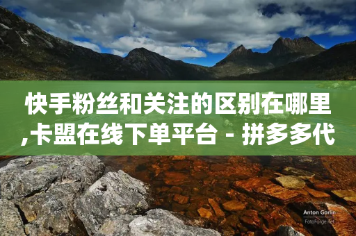 快手粉丝和关注的区别在哪里,卡盟在线下单平台 - 拼多多代砍网站秒砍 - pdd如何刷大量评价