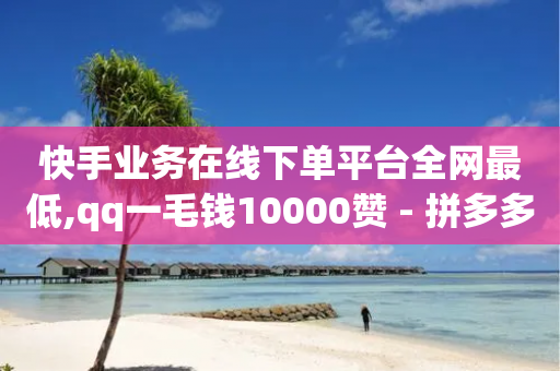 快手业务在线下单平台全网最低,qq一毛钱10000赞 - 拼多多新用户助力网站 - 拼多多卡盟自助下单服务