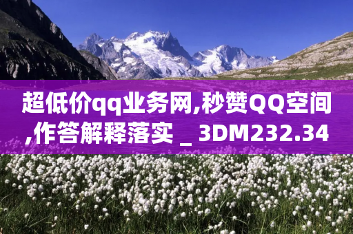 超低价qq业务网,秒赞QQ空间,作答解释落实 _ 3DM232.34.73-第1张图片-靖非智能科技传媒