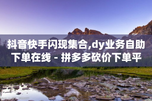 抖音快手闪现集合,dy业务自助下单在线 - 拼多多砍价下单平台 - 拼多多奥运提现700需要