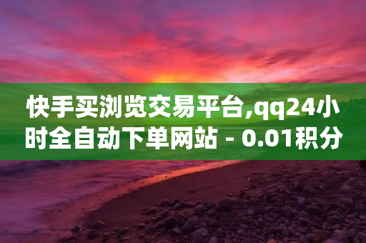 快手买浏览交易平台,qq24小时全自动下单网站 - 0.01积分需要多少人助力 - 拼多多24小时助力网站