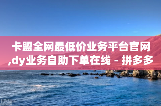 卡盟全网最低价业务平台官网,dy业务自助下单在线 - 拼多多砍价一毛十刀网站靠谱吗 - 拼多多奥运红包能提现吗安全吗