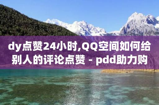 dy点赞24小时,QQ空间如何给别人的评论点赞 - pdd助力购买 - 无货源电商软件-第1张图片-靖非智能科技传媒