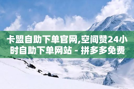 卡盟自助下单官网,空间赞24小时自助下单网站 - 拼多多免费助力 - 多宝之城如何砍价