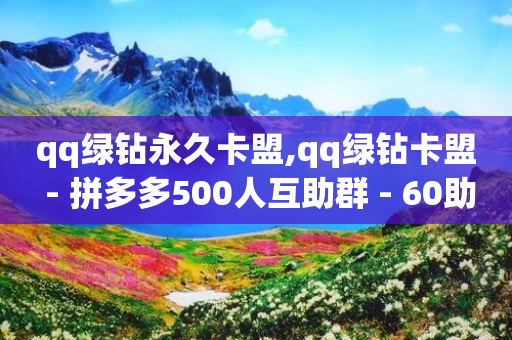 qq绿钻永久卡盟,qq绿钻卡盟 - 拼多多500人互助群 - 60助手拼多多助力