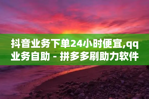 抖音业务下单24小时便宜,qq业务自助 - 拼多多刷助力软件 - pdd助力会泄露个人信息吗