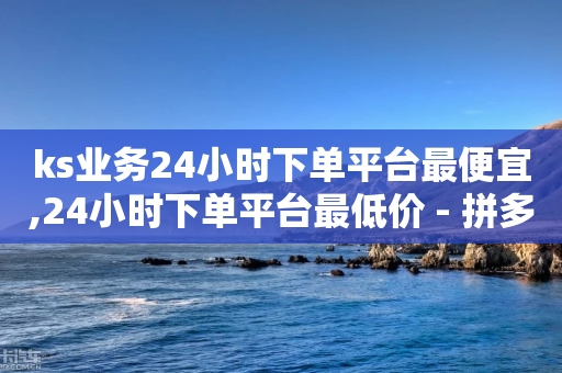 ks业务24小时下单平台最便宜,24小时下单平台最低价 - 拼多多助力黑科技 - 拼多多套现联系方式微信