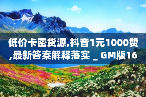 低价卡密货源,抖音1元1000赞,最新答案解释落实 _ GM版169.322.168