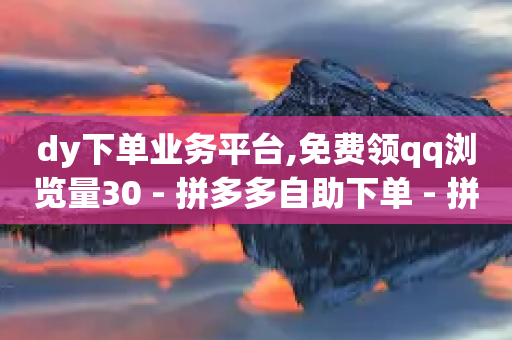 dy下单业务平台,免费领qq浏览量30 - 拼多多自助下单 - 拼多多红包要过几关才能领