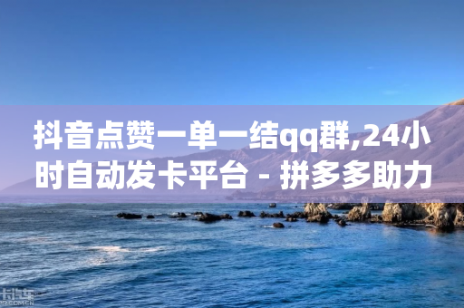 抖音点赞一单一结qq群,24小时自动发卡平台 - 拼多多助力一毛十刀网站 - 自助拼多多砍价平台