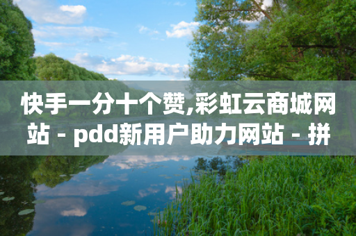 快手一分十个赞,彩虹云商城网站 - pdd新用户助力网站 - 拼多多助力买刀能成功吗