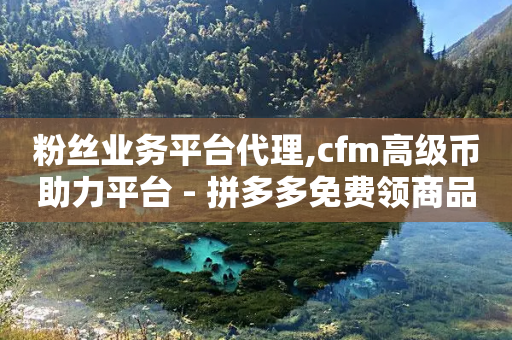 粉丝业务平台代理,cfm高级币助力平台 - 拼多多免费领商品助力 - 拼多多跨境客服电话