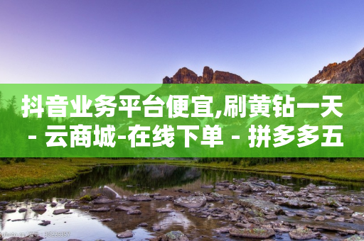 抖音业务平台便宜,刷黄钻一天 - 云商城-在线下单 - 拼多多五个助力-第1张图片-靖非智能科技传媒