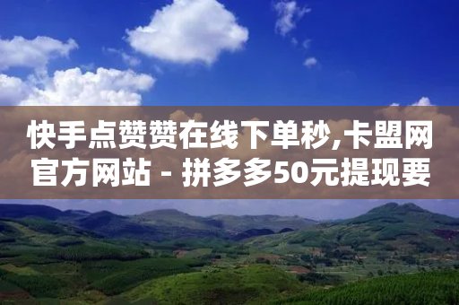 快手点赞赞在线下单秒,卡盟网官方网站 - 拼多多50元提现要多少人助力 - 拼多多助力5人