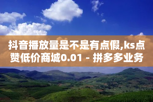 抖音播放量是不是有点假,ks点赞低价商城0.01 - 拼多多业务关注下单平台 - 怎么解决拼多多吞刀的问题