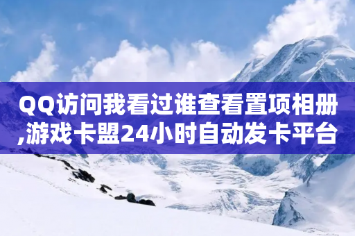 QQ访问我看过谁查看置项相册,游戏卡盟24小时自动发卡平台 - 拼多多便宜助力链接 - 美团邀4人助力免费领取入口