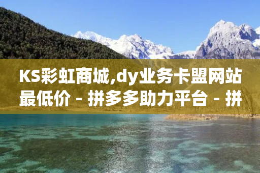 KS彩虹商城,dy业务卡盟网站最低价 - 拼多多助力平台 - 拼多多免费助力工具app-第1张图片-靖非智能科技传媒