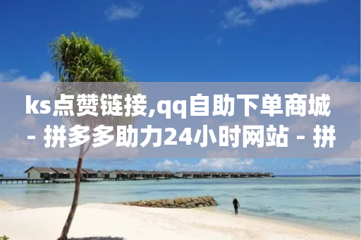 ks点赞链接,qq自助下单商城 - 拼多多助力24小时网站 - 拼多多新用户砍一刀