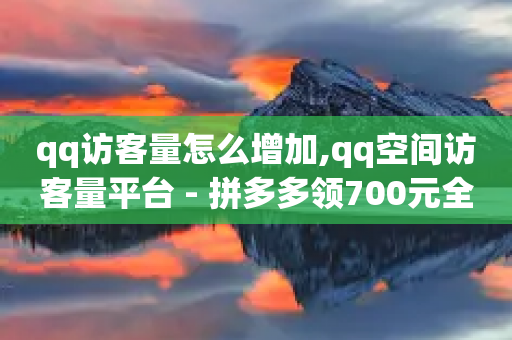 qq访客量怎么增加,qq空间访客量平台 - 拼多多领700元全过程 - 电脑可以用拼多多吗