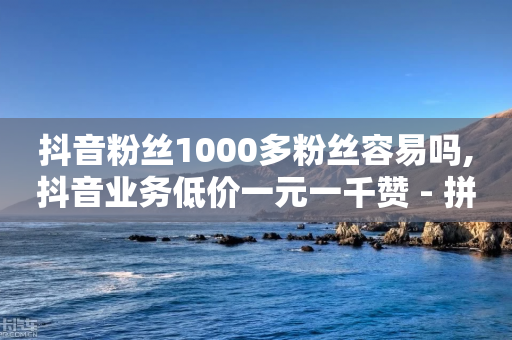 抖音粉丝1000多粉丝容易吗,抖音业务低价一元一千赞 - 拼多多500人互助群 - 拼多多领600元共有哪些步骤