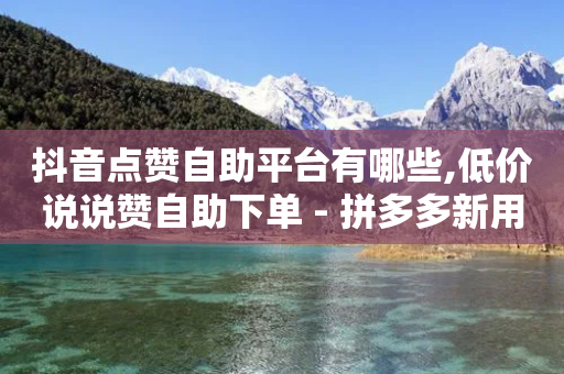 抖音点赞自助平台有哪些,低价说说赞自助下单 - 拼多多新用户助力网站免费 - 拼多多助力网站在线刷靠谱吗