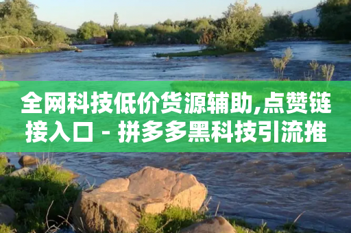 全网科技低价货源辅助,点赞链接入口 - 拼多多黑科技引流推广神器 - 拼多多进群二维码