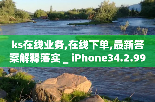 ks在线业务,在线下单,最新答案解释落实 _ iPhone34.2.99-第1张图片-靖非智能科技传媒