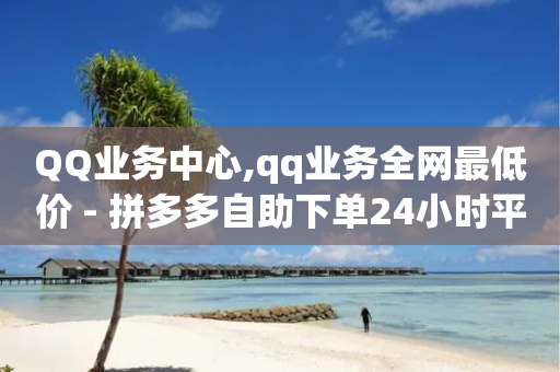 QQ业务中心,qq业务全网最低价 - 拼多多自助下单24小时平台 - 拼多多700元福卡后面是什么