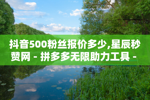 抖音500粉丝报价多少,星辰秒赞网 - 拼多多无限助力工具 - 拼多多无货源拍单软件