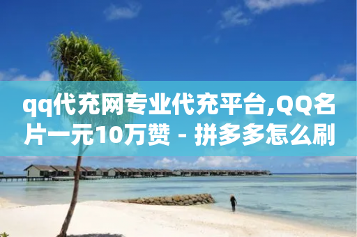 qq代充网专业代充平台,QQ名片一元10万赞 - 拼多多怎么刷助力 - 拼多多使用率