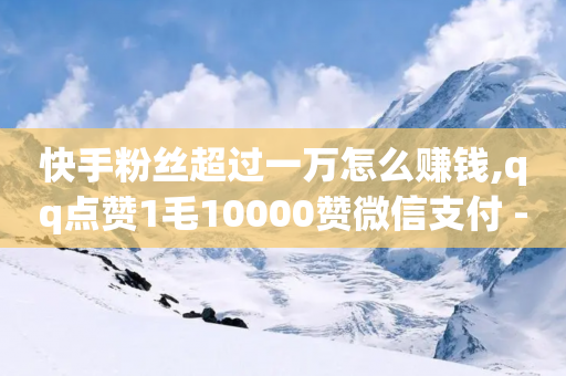 快手粉丝超过一万怎么赚钱,qq点赞1毛10000赞微信支付 - 拼多多自动下单5毛脚本下载 - vx小号批发平台