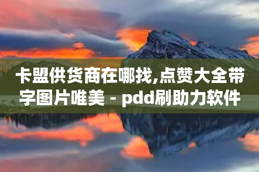 卡盟供货商在哪找,点赞大全带字图片唯美 - pdd刷助力软件 - 拼多多买了200刀全被吞了