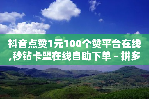 抖音点赞1元100个赞平台在线,秒钻卡盟在线自助下单 - 拼多多砍价免费拿商品 - 拼多多助力元宝后面是什么