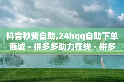 抖音秒赞自助,24hqq自助下单商城 - 拼多多助力在线 - 拼多多能用脚本吗