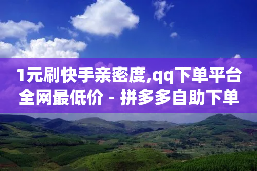 1元刷快手亲密度,qq下单平台全网最低价 - 拼多多自助下单24小时平台 - 云商城网站