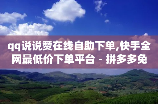 qq说说赞在线自助下单,快手全网最低价下单平台 - 拼多多免费领5件助力 - 拼多多怎么花钱买助力