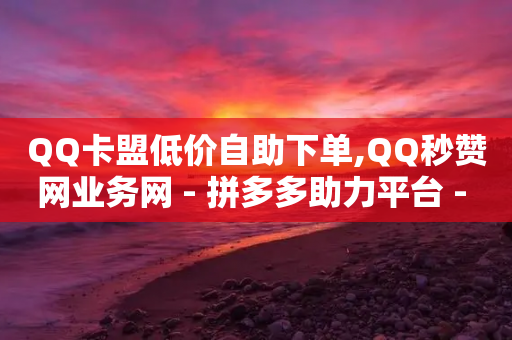 QQ卡盟低价自助下单,QQ秒赞网业务网 - 拼多多助力平台 - 拼多多购买的电子凭证怎么用