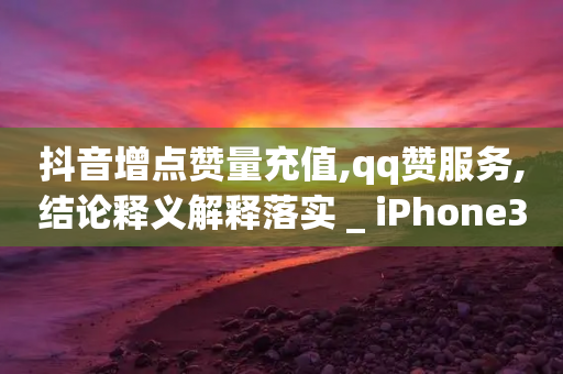 抖音增点赞量充值,qq赞服务,结论释义解释落实 _ iPhone34.2.73-第1张图片-靖非智能科技传媒