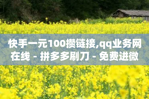 快手一元100攒链接,qq业务网在线 - 拼多多刷刀 - 免费进微信群二维码