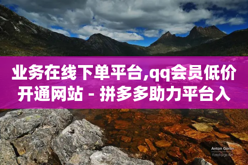 业务在线下单平台,qq会员低价开通网站 - 拼多多助力平台入口 - 拼多多福卡能凑齐吗