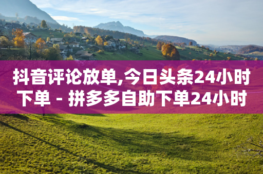 抖音评论放单,今日头条24小时下单 - 拼多多自助下单24小时平台 - 拼多多互砍助力微信群