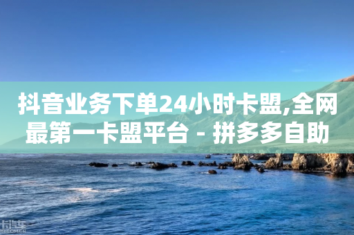 抖音业务下单24小时卡盟,全网最第一卡盟平台 - 拼多多自助业务网 - 多多视频下载安装到手机