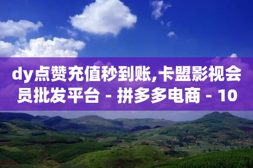 dy点赞充值秒到账,卡盟影视会员批发平台 - 拼多多电商 - 100元拼多多需要多少人助力