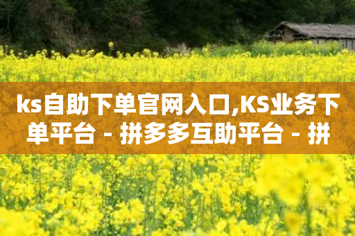 ks自助下单官网入口,KS业务下单平台 - 拼多多互助平台 - 拼多多转盘会不会受骗呢