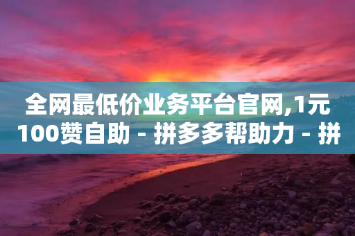 全网最低价业务平台官网,1元100赞自助 - 拼多多帮助力 - 拼多多助力现金帮助力