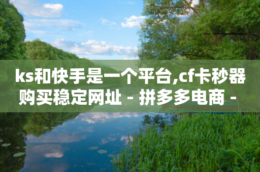 ks和快手是一个平台,cf卡秒器购买稳定网址 - 拼多多电商 - 拼多多助力现金助力群-第1张图片-靖非智能科技传媒