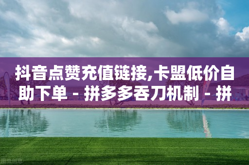 抖音点赞充值链接,卡盟低价自助下单 - 拼多多吞刀机制 - 拼多多助力都有什么环节