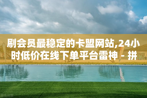 刷会员最稳定的卡盟网站,24小时低价在线下单平台雷神 - 拼多多1元10刀网页版 - 拼多多助力领红包黑科技