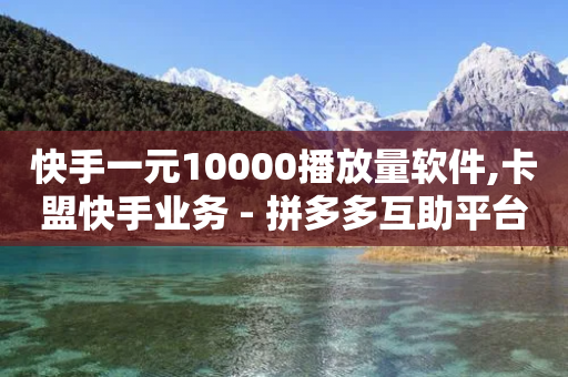 快手一元10000播放量软件,卡盟快手业务 - 拼多多互助平台 - 拼多多帮砍有上限-第1张图片-靖非智能科技传媒