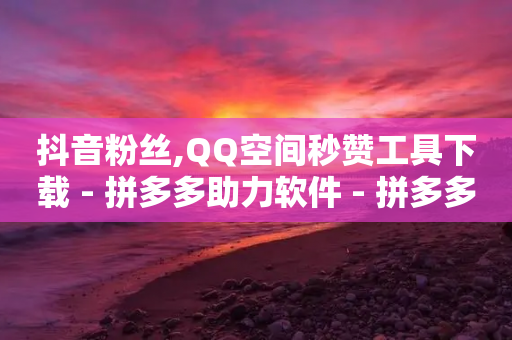 抖音粉丝,QQ空间秒赞工具下载 - 拼多多助力软件 - 拼多多挂机采集赚钱是真的吗